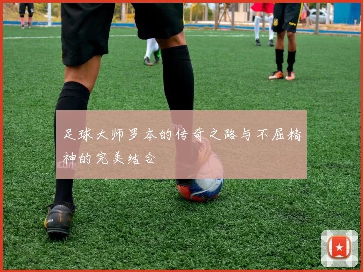 足球大师罗本的传奇之路与不屈精神的完美结合