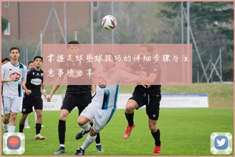掌握足球垫球技巧的详细步骤与注意事项分享