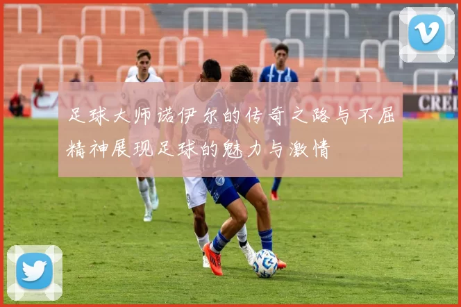 足球大师诺伊尔的传奇之路与不屈精神展现足球的魅力与激情