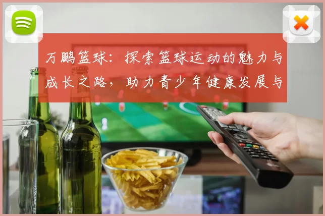 万鹏篮球：探索篮球运动的魅力与成长之路，助力青少年健康发展与梦想实现