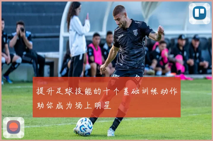 提升足球技能的十个基础训练动作助你成为场上明星