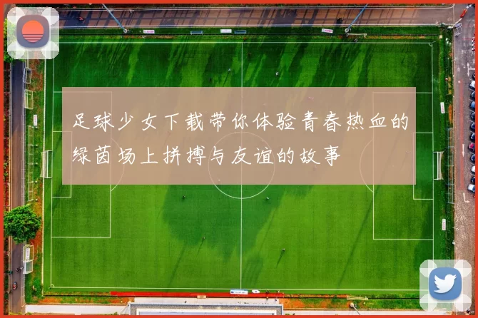 足球少女下载带你体验青春热血的绿茵场上拼搏与友谊的故事