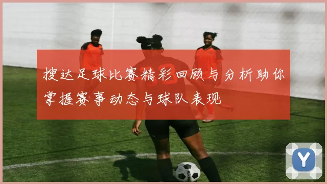 搜达足球比赛精彩回顾与分析助你掌握赛事动态与球队表现